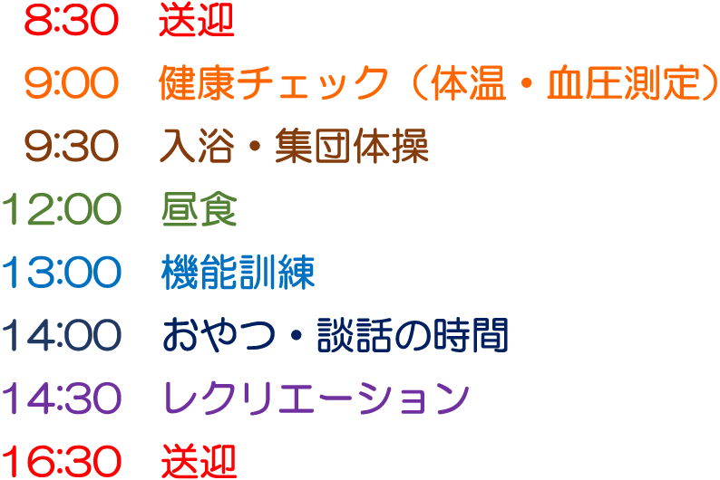 1日の流れ|8:30 送迎|9:00 健康チェック(体温・血圧測定)|9:30 入浴・集団体操|12:00 昼食|13:00 機能訓練|14:00 おやつ・談話の時間|14:30 レクリエーション|16:30 送迎