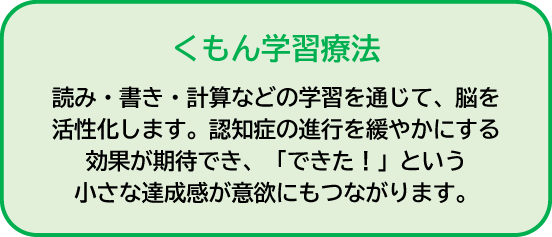 くもん学習療法|読み・書き・計算などの学習を通じて、脳を活性化します。認知症の進行を緩やかにする効果が期待でき、「できた!」という小さな達成感が意欲にもつながります。