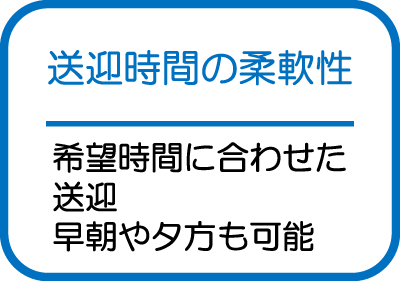 送迎時間の柔軟性|希望時間に合わせた。送迎早朝や夕方も可能
